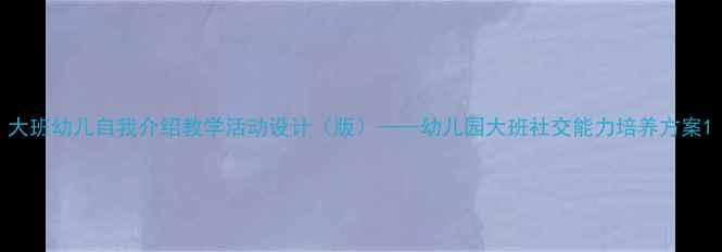 图片 大班幼儿自我介绍教学活动设计（版）——幼儿园大班社交能力培养方案1