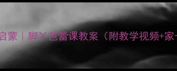 图片 大班幼儿舞蹈创意启蒙｜脚丫芭蕾课教案（附教学视频+家长互动指南）🎶👣2