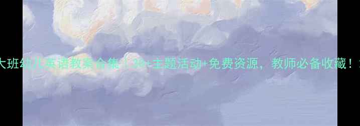 图片 大班幼儿英语教案合集｜30+主题活动+免费资源，教师必备收藏！2