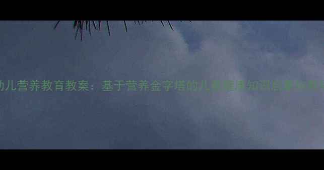 图片 大班幼儿营养教育教案：基于营养金字塔的儿童健康知识启蒙与教学实践