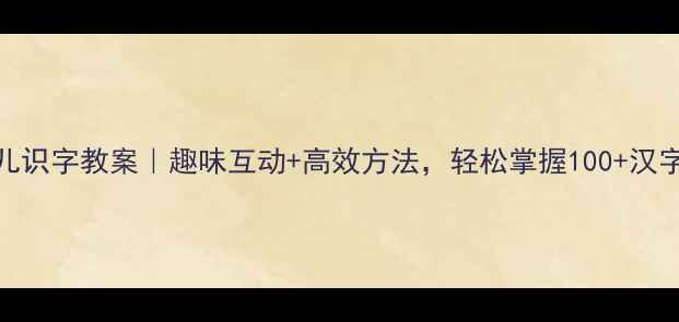 图片 大班幼儿识字教案｜趣味互动+高效方法，轻松掌握100+汉字！📚✨