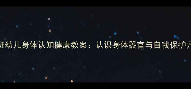 图片 大班幼儿身体认知健康教案：认识身体器官与自我保护方法