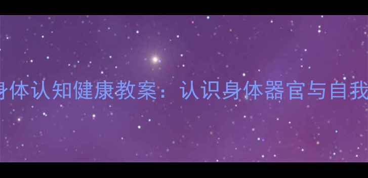 图片 大班幼儿身体认知健康教案：认识身体器官与自我保护方法1