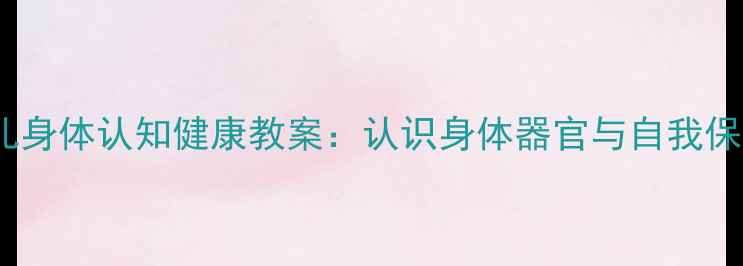 图片 大班幼儿身体认知健康教案：认识身体器官与自我保护方法2