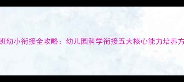 图片 大班幼小衔接全攻略：幼儿园科学衔接五大核心能力培养方案