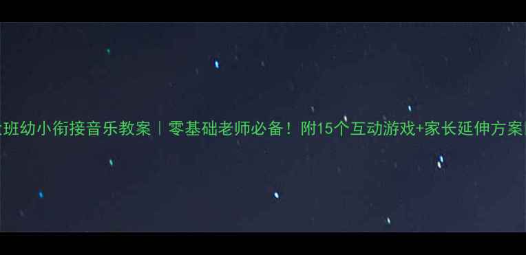 图片 大班幼小衔接音乐教案｜零基础老师必备！附15个互动游戏+家长延伸方案🎵