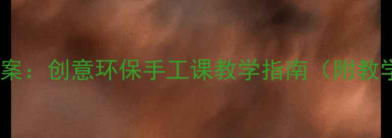 图片 大班废物利用教案：创意环保手工课教学指南（附教学目标与案例）1