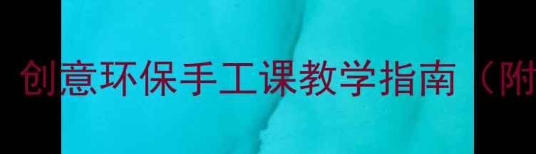 图片 大班废物利用教案：创意环保手工课教学指南（附教学目标与案例）2