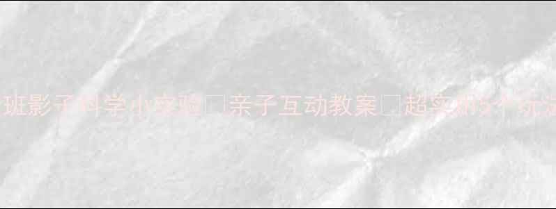 图片 大班影子科学小实验🔥亲子互动教案✨超实用5个玩法1