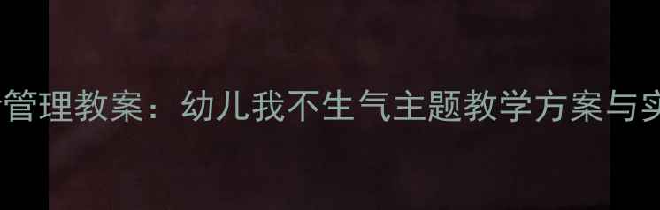 图片 大班情绪管理教案：幼儿我不生气主题教学方案与实操指南1