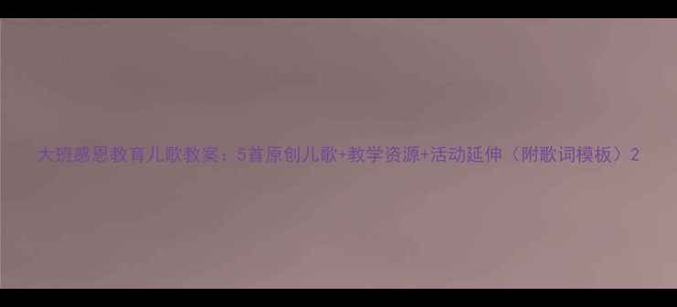 图片 大班感恩教育儿歌教案：5首原创儿歌+教学资源+活动延伸（附歌词模板）2