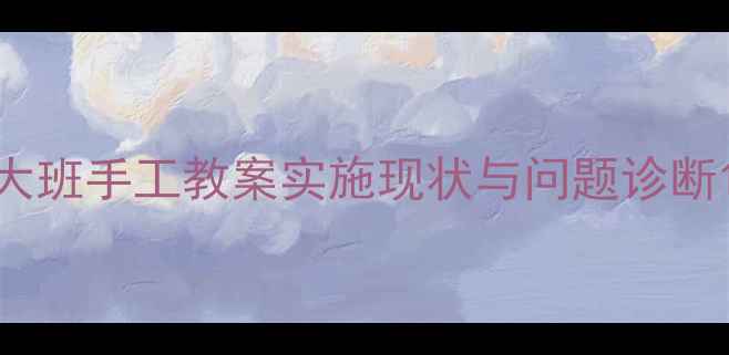 图片 大班手工教案实施现状与问题诊断1