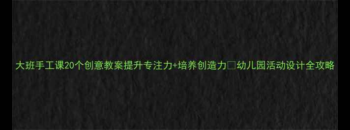 图片 大班手工课20个创意教案提升专注力+培养创造力🌟幼儿园活动设计全攻略