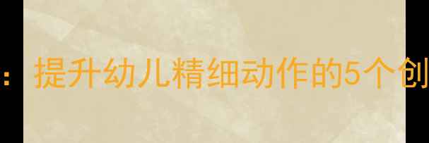 图片 大班手指律动教案：提升幼儿精细动作的5个创意游戏与教学策略