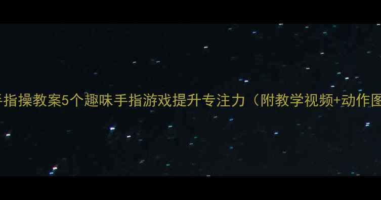 图片 大班手指操教案5个趣味手指游戏提升专注力（附教学视频+动作图解）1