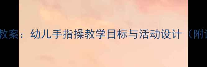 图片 大班手指操教案：幼儿手指操教学目标与活动设计（附详细教程）1