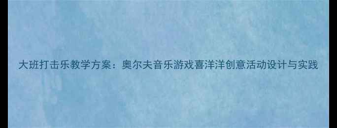 图片 大班打击乐教学方案：奥尔夫音乐游戏喜洋洋创意活动设计与实践
