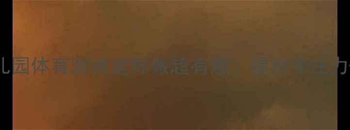图片 大班抛接球教案幼儿园体育游戏这样做超有趣！提升专注力+体能发展全攻略✨