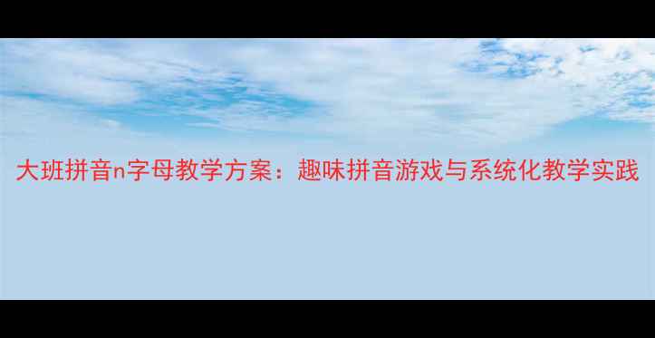 图片 大班拼音n字母教学方案：趣味拼音游戏与系统化教学实践