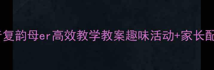 图片 大班拼音复韵母er高效教学教案趣味活动+家长配合指南2
