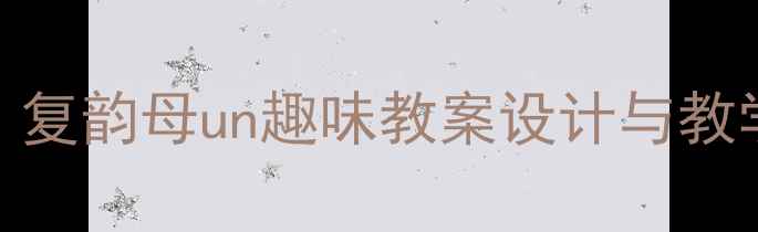 图片 大班拼音教学全攻略：复韵母un趣味教案设计与教学策略（附课件模板）