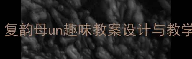 图片 大班拼音教学全攻略：复韵母un趣味教案设计与教学策略（附课件模板）1