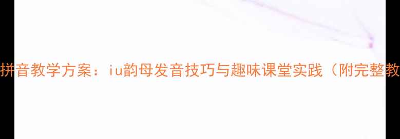图片 大班拼音教学方案：iu韵母发音技巧与趣味课堂实践（附完整教案）