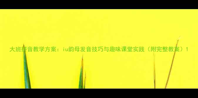 图片 大班拼音教学方案：iu韵母发音技巧与趣味课堂实践（附完整教案）1