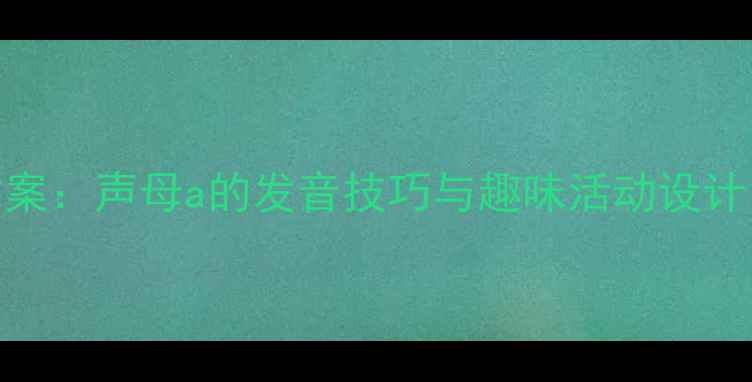 图片 大班拼音教学方案：声母a的发音技巧与趣味活动设计（附完整教案）