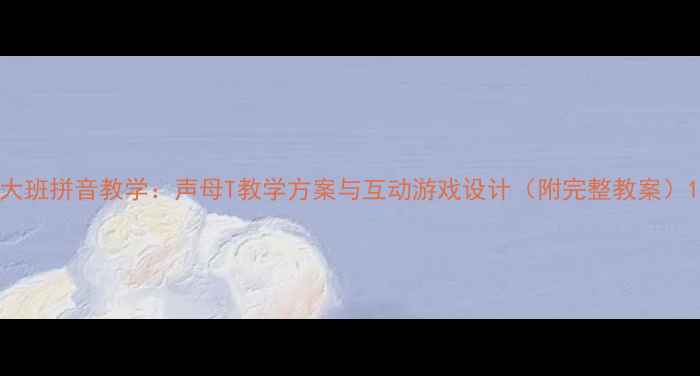 图片 大班拼音教学：声母T教学方案与互动游戏设计（附完整教案）1