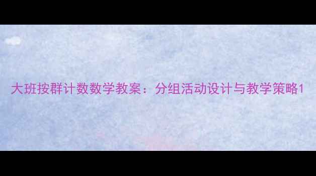 图片 大班按群计数数学教案：分组活动设计与教学策略1