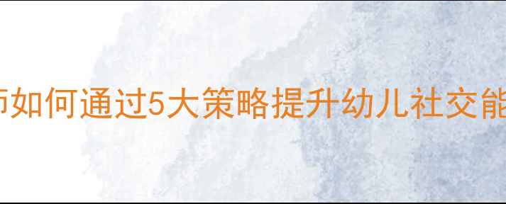 图片 大班教学：教师如何通过5大策略提升幼儿社交能力与学习效果1