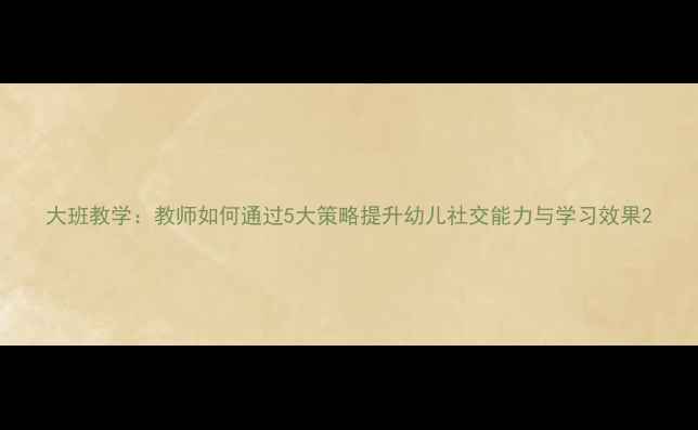 图片 大班教学：教师如何通过5大策略提升幼儿社交能力与学习效果2