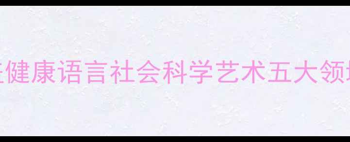 图片 大班教案全领域教学方案：涵盖健康语言社会科学艺术五大领域（附可直接使用的完整模板）