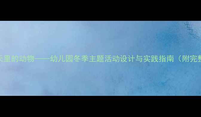 图片 大班教案冬天里的动物——幼儿园冬季主题活动设计与实践指南（附完整教学方案）