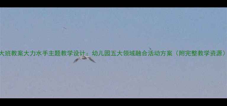 图片 大班教案大力水手主题教学设计：幼儿园五大领域融合活动方案（附完整教学资源）