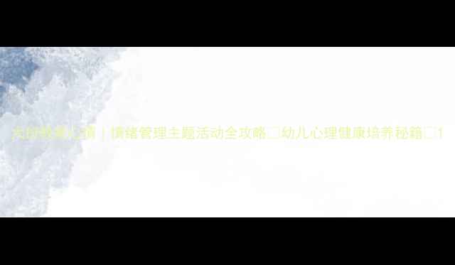 图片 大班教案心情｜情绪管理主题活动全攻略✨幼儿心理健康培养秘籍🌟1