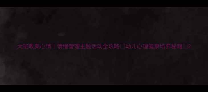 图片 大班教案心情｜情绪管理主题活动全攻略✨幼儿心理健康培养秘籍🌟2