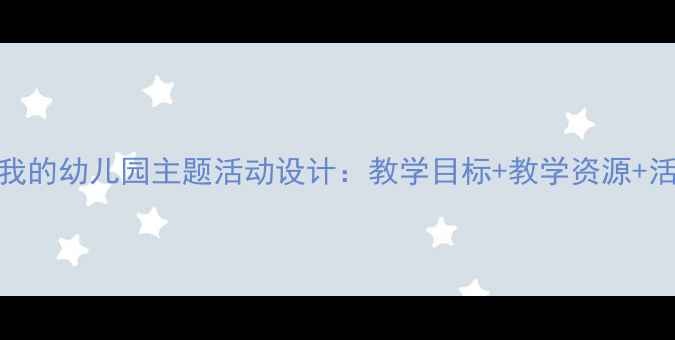 图片 大班教案我的幼儿园主题活动设计：教学目标+教学资源+活动流程全