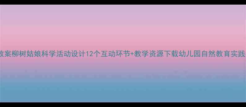 图片 大班教案柳树姑娘科学活动设计12个互动环节+教学资源下载幼儿园自然教育实践指南2