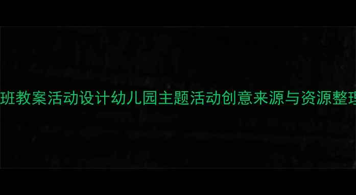 图片 大班教案活动设计幼儿园主题活动创意来源与资源整理1