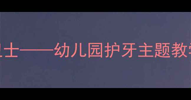 图片 大班教案牙齿健康小卫士——幼儿园护牙主题教学活动设计与实践指南