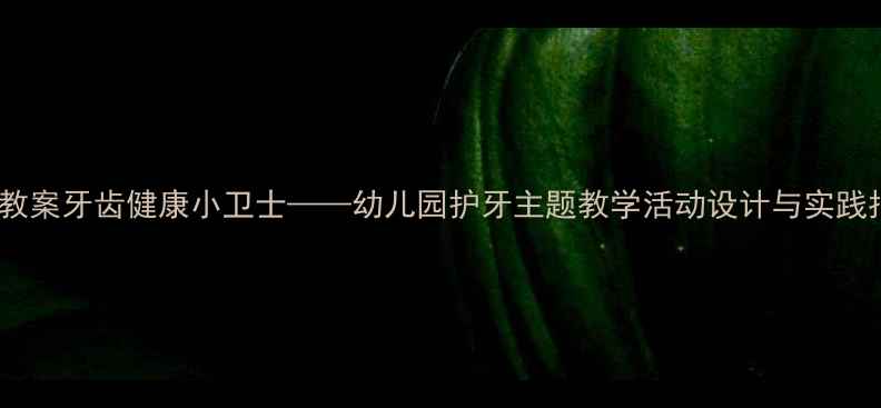 图片 大班教案牙齿健康小卫士——幼儿园护牙主题教学活动设计与实践指南2