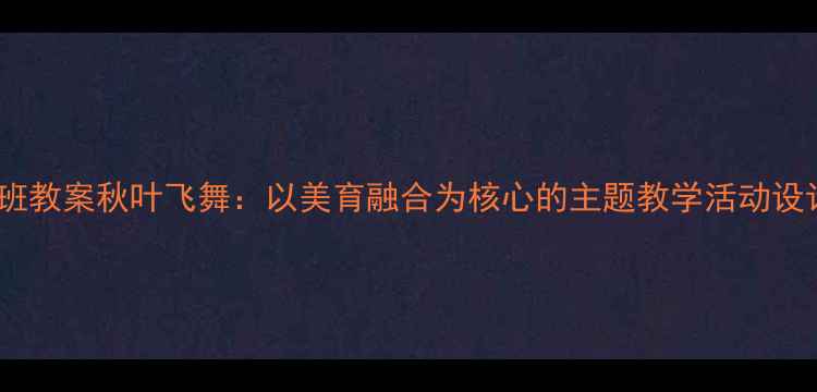 图片 大班教案秋叶飞舞：以美育融合为核心的主题教学活动设计1