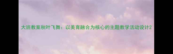 图片 大班教案秋叶飞舞：以美育融合为核心的主题教学活动设计2