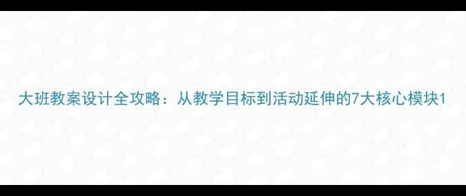 图片 大班教案设计全攻略：从教学目标到活动延伸的7大核心模块1