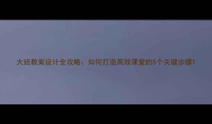 图片 大班教案设计全攻略：如何打造高效课堂的5个关键步骤1