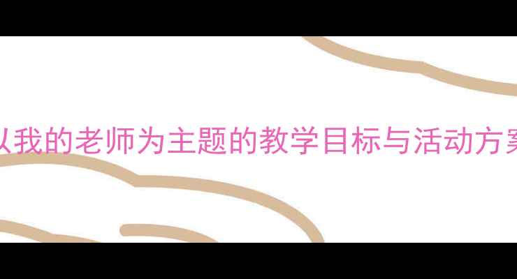图片 大班教案设计：以我的老师为主题的教学目标与活动方案（附详细案例）
