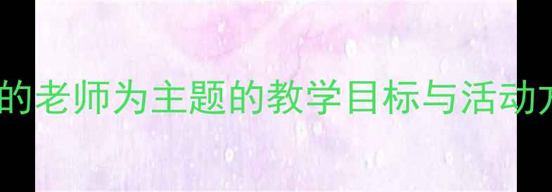 图片 大班教案设计：以我的老师为主题的教学目标与活动方案（附详细案例）1