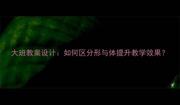 图片 大班教案设计：如何区分形与体提升教学效果？